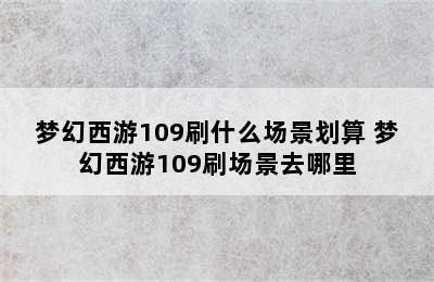 梦幻西游109刷什么场景划算 梦幻西游109刷场景去哪里